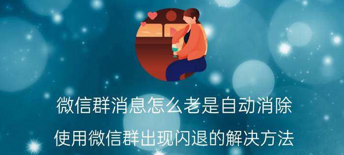 微信群消息怎么老是自动消除 使用微信群出现闪退的解决方法？